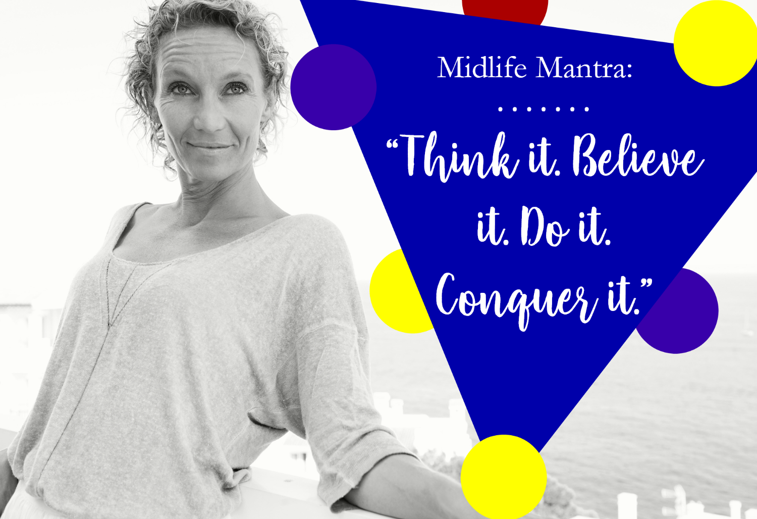 MIDLIFE MANTRA: Think It. Believe It. Do It. Conquer It.